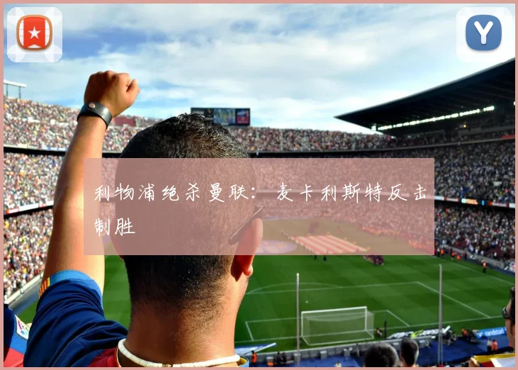 利物浦绝杀曼联：麦卡利斯特反击制胜