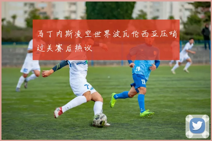 马丁内斯凌空世界波瓦伦西亚压哨过关赛后热议