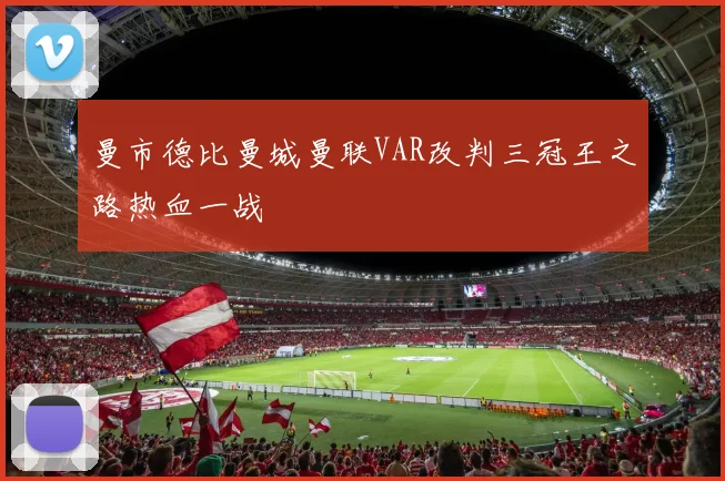 曼市德比曼城曼联VAR改判三冠王之路热血一战