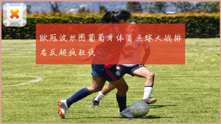 欧冠波尔图葡萄牙体育点球大战排名反超疯狂夜