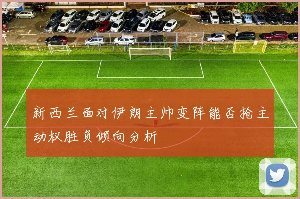新西兰面对伊朗主帅变阵能否抢主动权胜负倾向分析