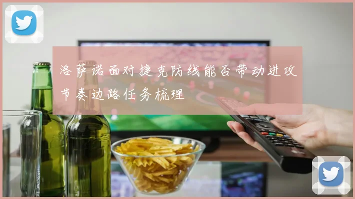 洛萨诺面对捷克防线能否带动进攻节奏边路任务梳理
