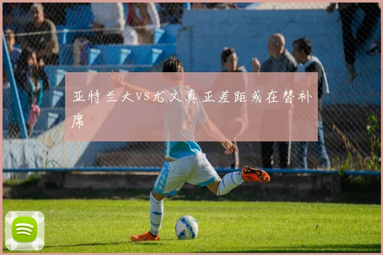 亚特兰大vs尤文真正差距或在替补席