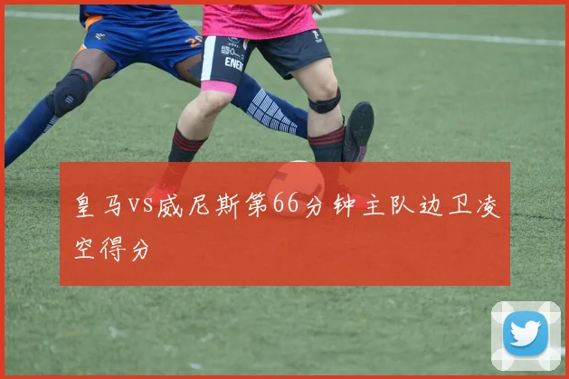 皇马vs威尼斯第66分钟主队边卫凌空得分