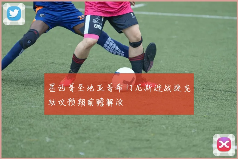 墨西哥圣地亚哥希门尼斯迎战捷克助攻预期前瞻解读