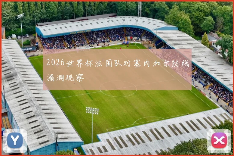 2026世界杯法国队对塞内加尔防线漏洞观察