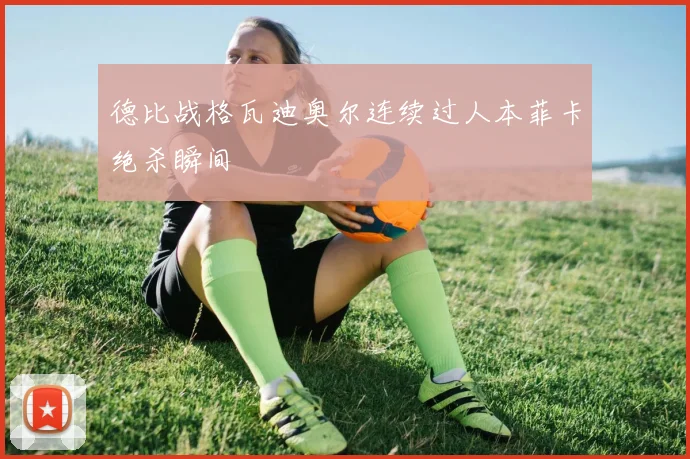 德比战格瓦迪奥尔连续过人本菲卡绝杀瞬间