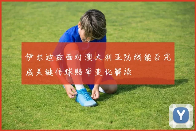 伊尔迪兹面对澳大利亚防线能否完成关键传球赔率变化解读