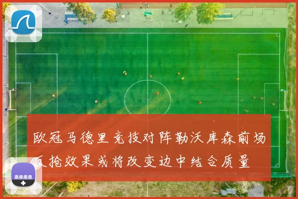 欧冠马德里竞技对阵勒沃库森前场反抢效果或将改变边中结合质量