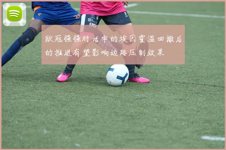 欧冠强强对话中的埃因霍温回撤后的推进有望影响边路压制效果