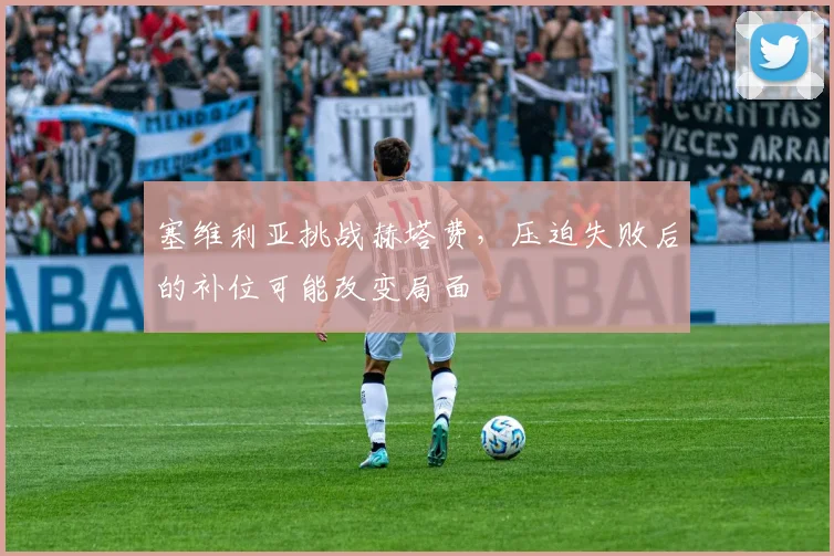 塞维利亚挑战赫塔费，压迫失败后的补位可能改变局面