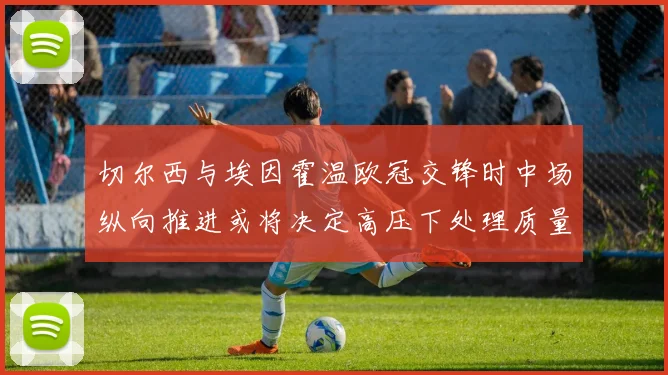切尔西与埃因霍温欧冠交锋时中场纵向推进或将决定高压下处理质量