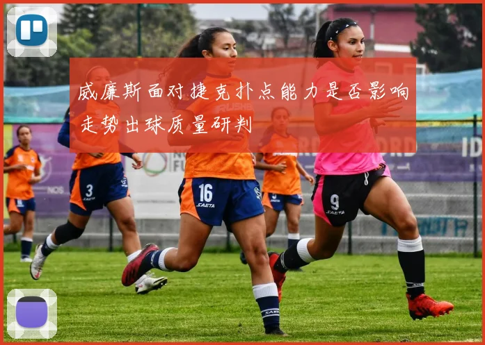 威廉斯面对捷克扑点能力是否影响走势出球质量研判