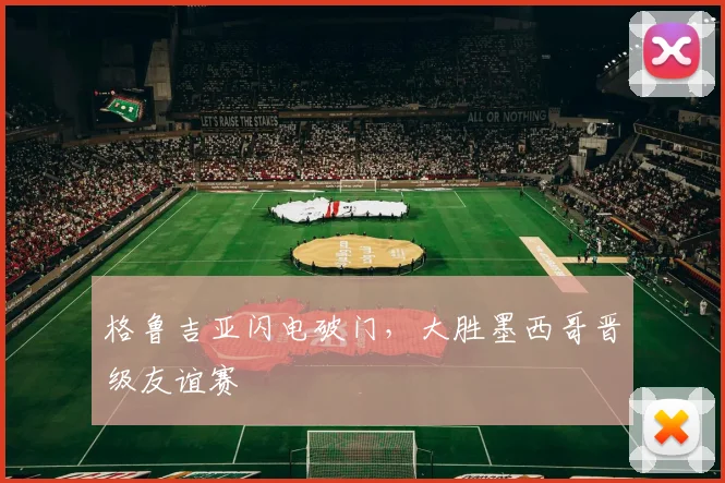 格鲁吉亚闪电破门，大胜墨西哥晋级友谊赛