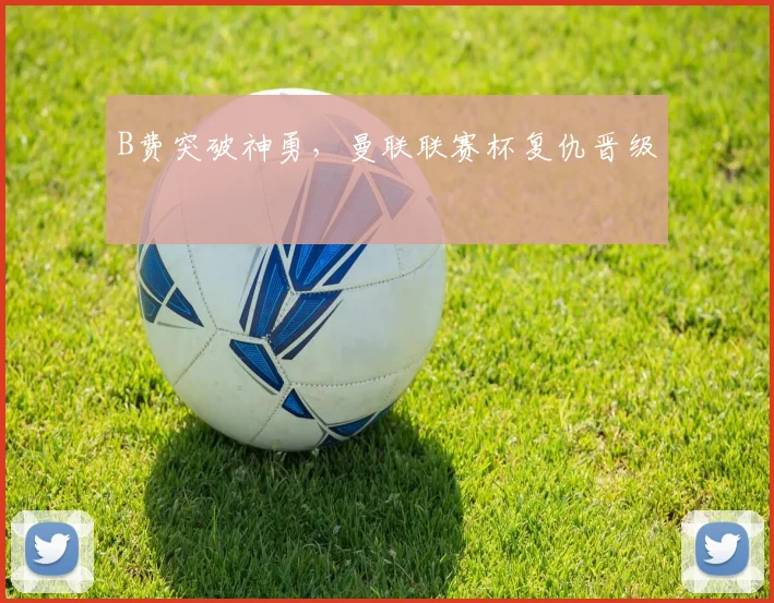 B费突破神勇，曼联联赛杯复仇晋级