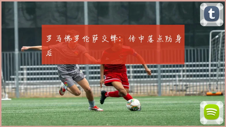 罗马佛罗伦萨交锋：传中落点防身后