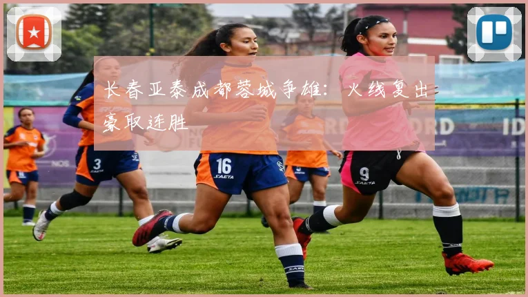 长春亚泰成都蓉城争雄：火线复出豪取连胜