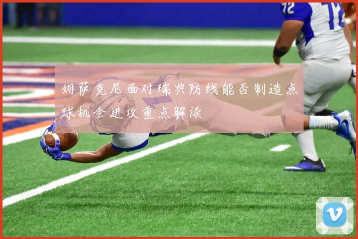 姆萨克尼面对瑞典防线能否制造点球机会进攻重点解读