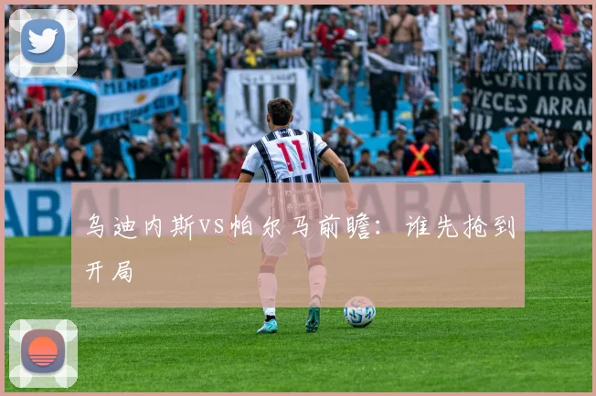 乌迪内斯vs帕尔马前瞻：谁先抢到开局