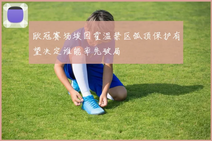 欧冠赛场埃因霍温禁区弧顶保护有望决定谁能率先破局