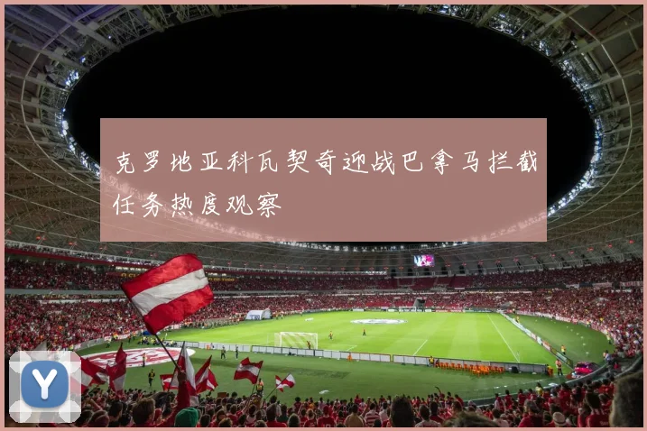 克罗地亚科瓦契奇迎战巴拿马拦截任务热度观察