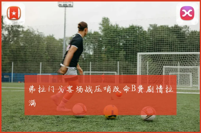 弗拉门戈客场战压哨改命B费剧情拉满
