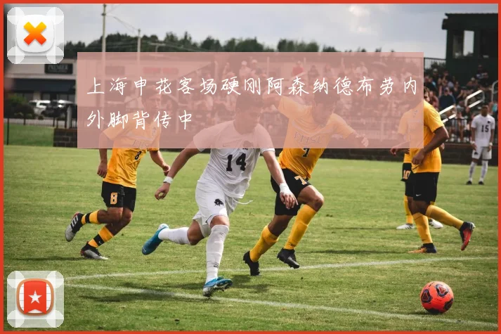 上海申花客场硬刚阿森纳德布劳内外脚背传中