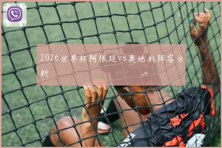 2026世界杯阿根廷vs奥地利阵容分析