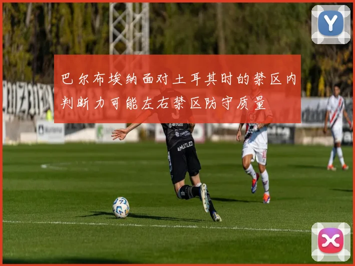 巴尔布埃纳面对土耳其时的禁区内判断力可能左右禁区防守质量