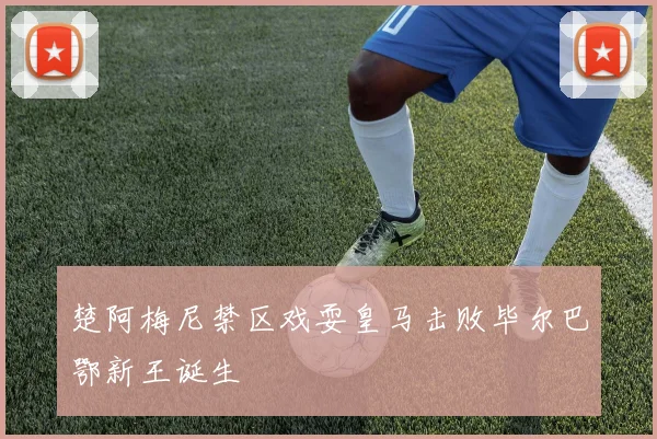 楚阿梅尼禁区戏耍皇马击败毕尔巴鄂新王诞生