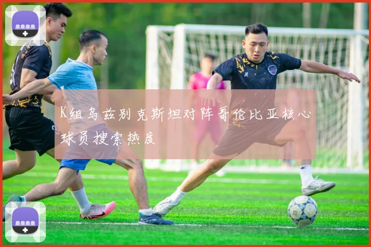 K组乌兹别克斯坦对阵哥伦比亚核心球员搜索热度