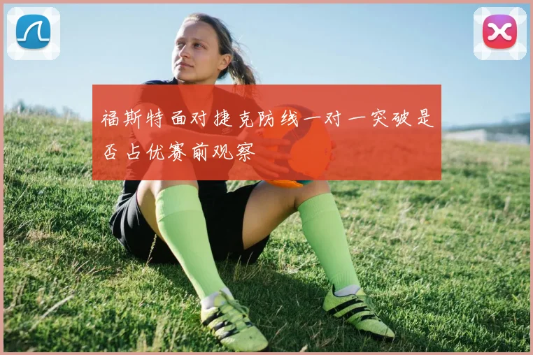 福斯特面对捷克防线一对一突破是否占优赛前观察