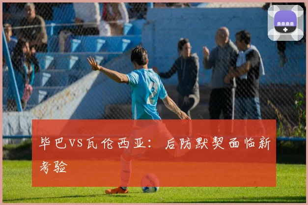 毕巴vs瓦伦西亚：后防默契面临新考验