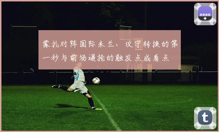 蒙扎对阵国际米兰，攻守转换的第一秒与前场逼抢的触发点成看点