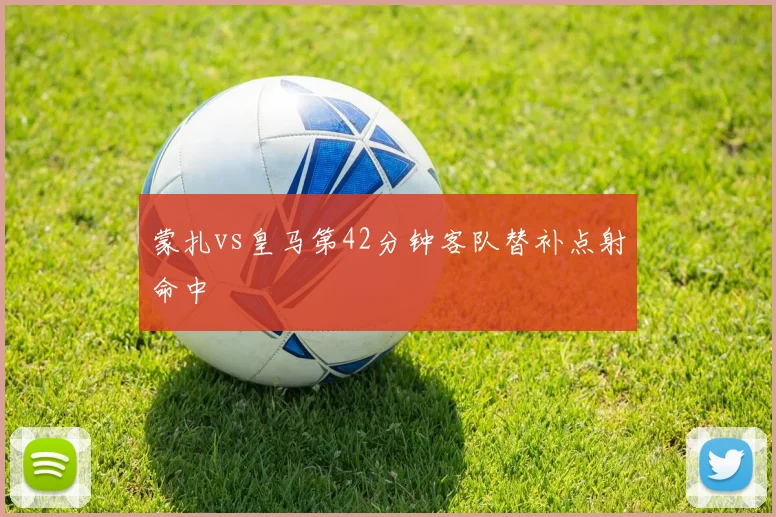 蒙扎vs皇马第42分钟客队替补点射命中