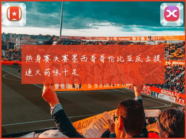 热身赛决赛墨西哥哥伦比亚反击提速火药味十足