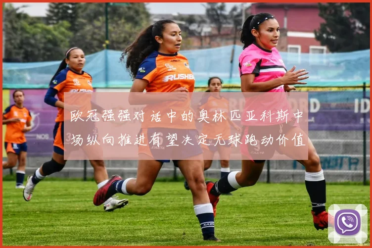 欧冠强强对话中的奥林匹亚科斯中场纵向推进有望决定无球跑动价值