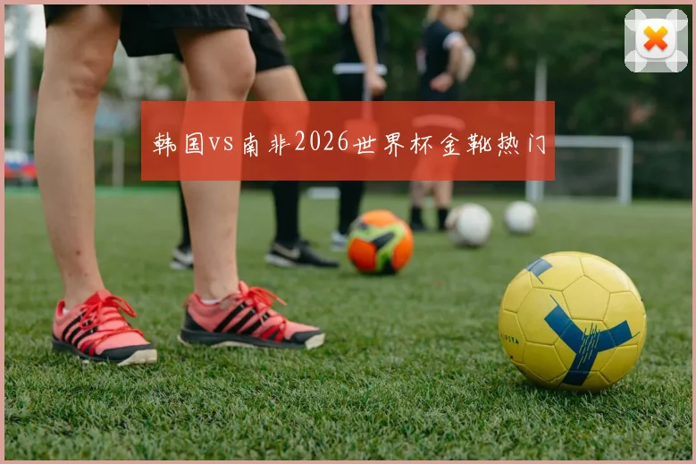 韩国vs南非2026世界杯金靴热门