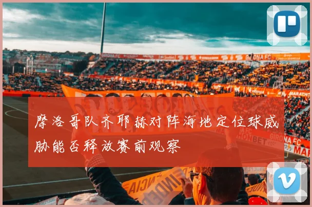 摩洛哥队齐耶赫对阵海地定位球威胁能否释放赛前观察