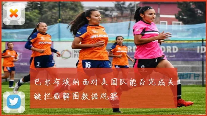 巴尔布埃纳面对美国队能否完成关键拦截解围数据观察