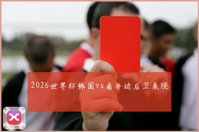 2026世界杯韩国vs南非边后卫表现