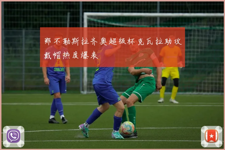 那不勒斯拉齐奥超级杯克瓦拉助攻戴帽热度爆表