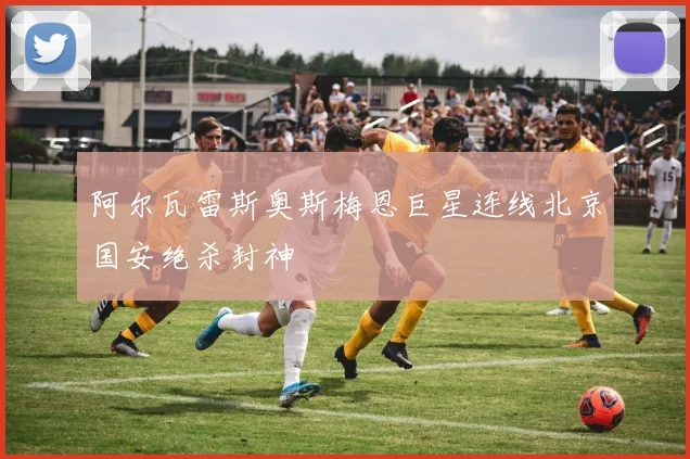 阿尔瓦雷斯奥斯梅恩巨星连线北京国安绝杀封神