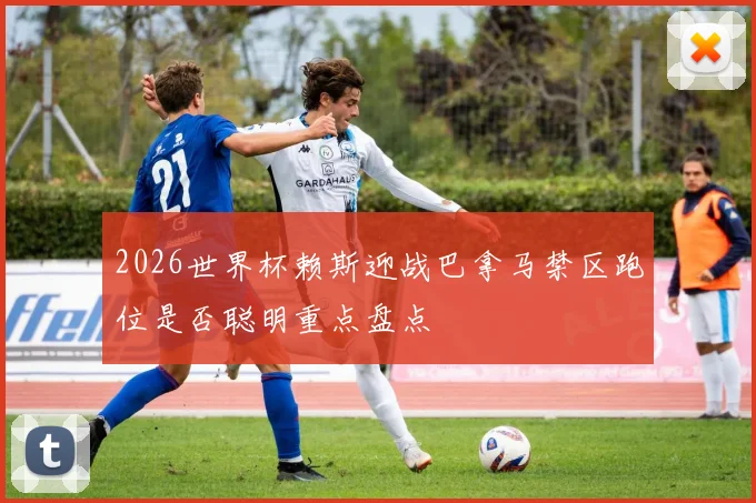 2026世界杯赖斯迎战巴拿马禁区跑位是否聪明重点盘点