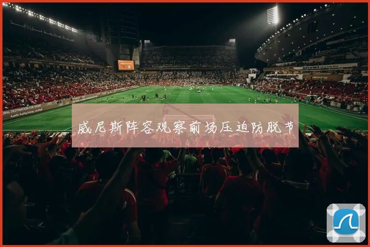 威尼斯阵容观察前场压迫防脱节