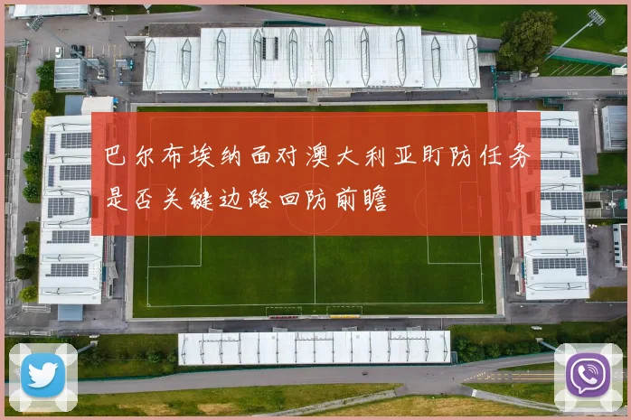 巴尔布埃纳面对澳大利亚盯防任务是否关键边路回防前瞻