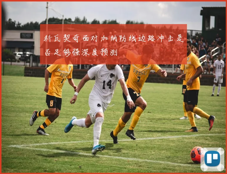 科瓦契奇面对加纳防线边路冲击是否足够强深度预测