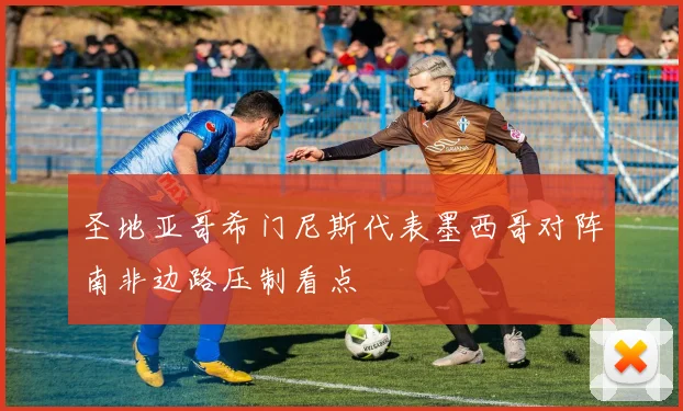 圣地亚哥希门尼斯代表墨西哥对阵南非边路压制看点