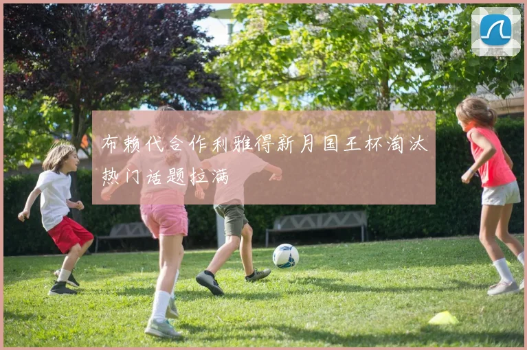 布赖代合作利雅得新月国王杯淘汰热门话题拉满