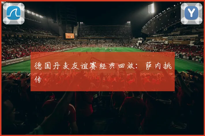 德国丹麦友谊赛经典回放：萨内挑传